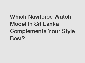 Which Naviforce Watch Model in Sri Lanka Complements Your Style Best?