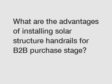 What are the advantages of installing solar structure handrails for B2B purchase stage?