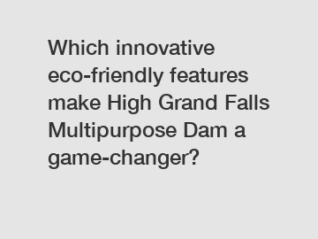 Which innovative eco-friendly features make High Grand Falls Multipurpose Dam a game-changer?
