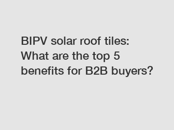 BIPV solar roof tiles: What are the top 5 benefits for B2B buyers?