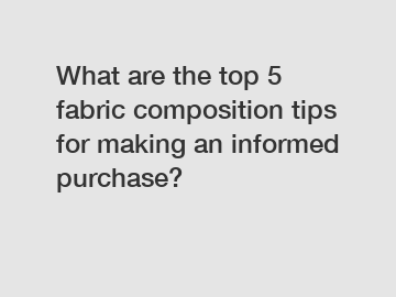 What are the top 5 fabric composition tips for making an informed purchase?