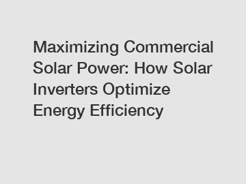 Maximizing Commercial Solar Power: How Solar Inverters Optimize Energy Efficiency