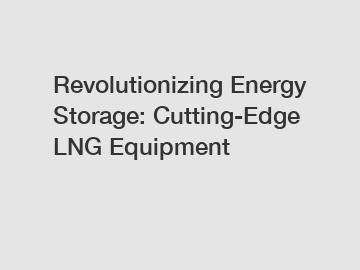 Revolutionizing Energy Storage: Cutting-Edge LNG Equipment