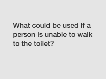 What could be used if a person is unable to walk to the toilet?