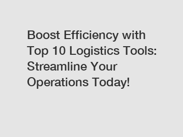 Boost Efficiency with Top 10 Logistics Tools: Streamline Your Operations Today!