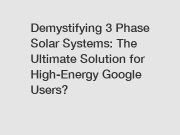 Demystifying 3 Phase Solar Systems: The Ultimate Solution for High-Energy Google Users?