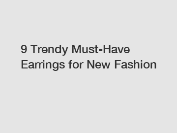9 Trendy Must-Have Earrings for New Fashion