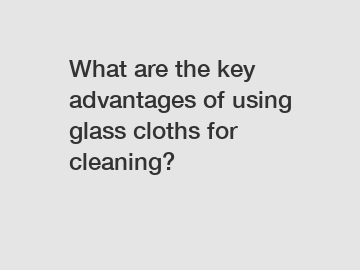 What are the key advantages of using glass cloths for cleaning?