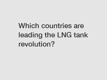 Which countries are leading the LNG tank revolution?