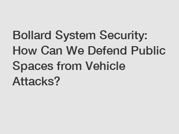 Bollard System Security: How Can We Defend Public Spaces from Vehicle Attacks?