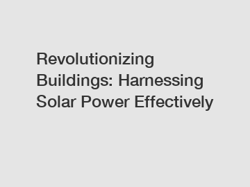 Revolutionizing Buildings: Harnessing Solar Power Effectively