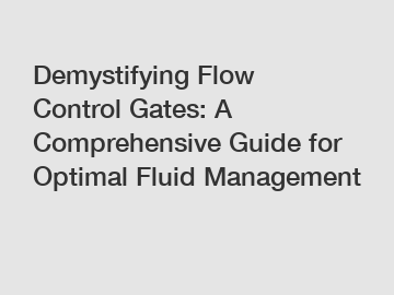 Demystifying Flow Control Gates: A Comprehensive Guide for Optimal Fluid Management
