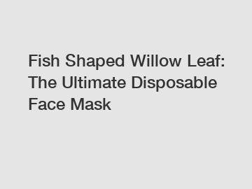 Fish Shaped Willow Leaf: The Ultimate Disposable Face Mask