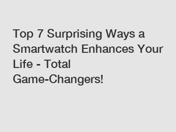 Top 7 Surprising Ways a Smartwatch Enhances Your Life - Total Game-Changers!