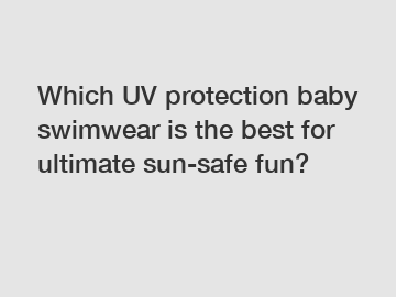 Which UV protection baby swimwear is the best for ultimate sun-safe fun?