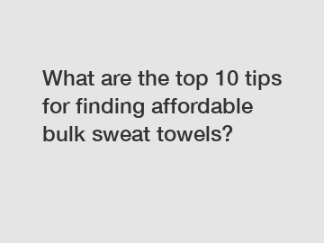 What are the top 10 tips for finding affordable bulk sweat towels?