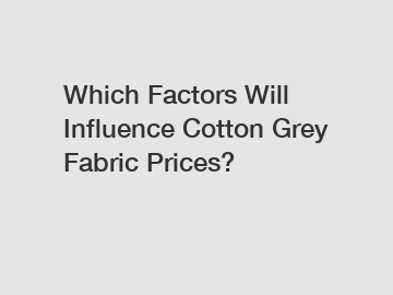 Which Factors Will Influence Cotton Grey Fabric Prices?