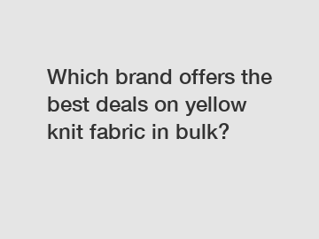Which brand offers the best deals on yellow knit fabric in bulk?