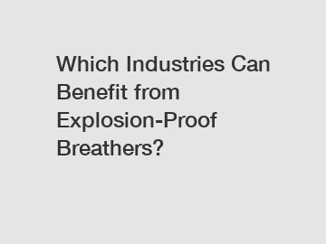 Which Industries Can Benefit from Explosion-Proof Breathers?