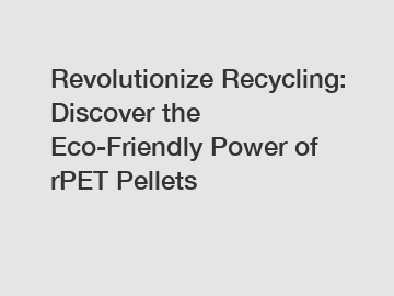 Revolutionize Recycling: Discover the Eco-Friendly Power of rPET Pellets