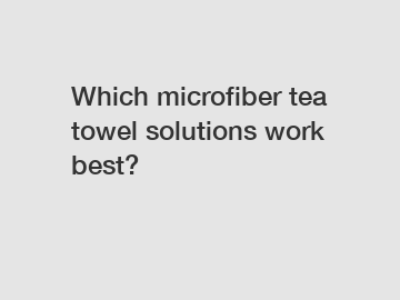 Which microfiber tea towel solutions work best?