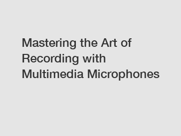 Mastering the Art of Recording with Multimedia Microphones