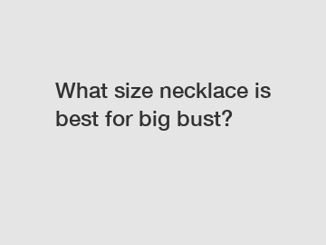 What size necklace is best for big bust?