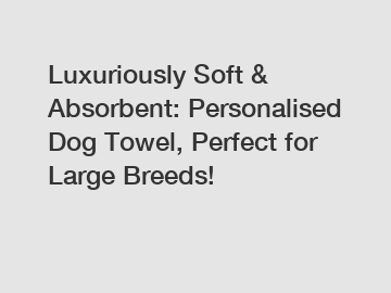 Luxuriously Soft & Absorbent: Personalised Dog Towel, Perfect for Large Breeds!