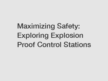 Maximizing Safety: Exploring Explosion Proof Control Stations