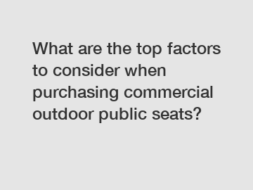 What are the top factors to consider when purchasing commercial outdoor public seats?