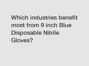Which industries benefit most from 9 inch Blue Disposable Nitrile Gloves?