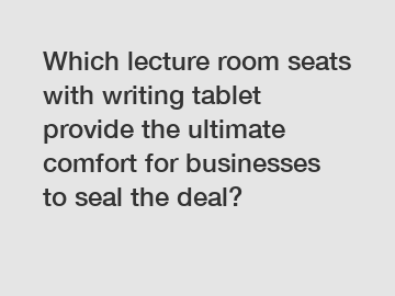 Which lecture room seats with writing tablet provide the ultimate comfort for businesses to seal the deal?