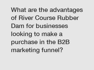 What are the advantages of River Course Rubber Dam for businesses looking to make a purchase in the B2B marketing funnel?