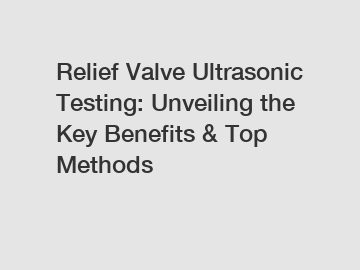 Relief Valve Ultrasonic Testing: Unveiling the Key Benefits & Top Methods