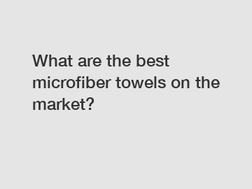 What are the best microfiber towels on the market?