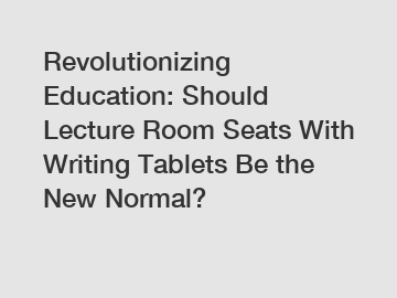 Revolutionizing Education: Should Lecture Room Seats With Writing Tablets Be the New Normal?