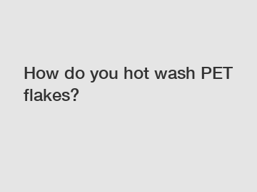 How do you hot wash PET flakes?