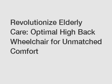 Revolutionize Elderly Care: Optimal High Back Wheelchair for Unmatched Comfort