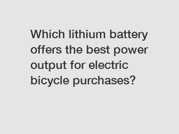 Which lithium battery offers the best power output for electric bicycle purchases?