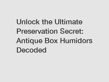 Unlock the Ultimate Preservation Secret: Antique Box Humidors Decoded