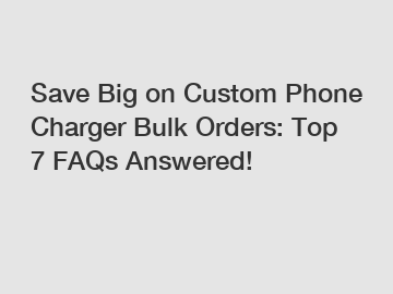 Save Big on Custom Phone Charger Bulk Orders: Top 7 FAQs Answered!