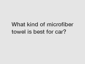What kind of microfiber towel is best for car?