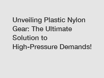 Unveiling Plastic Nylon Gear: The Ultimate Solution to High-Pressure Demands!
