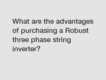 What are the advantages of purchasing a Robust three phase string inverter?