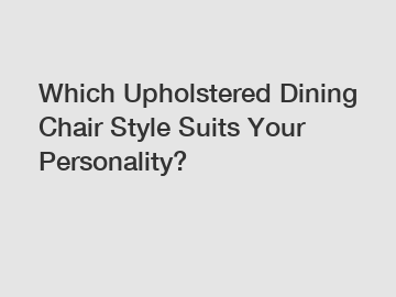 Which Upholstered Dining Chair Style Suits Your Personality?