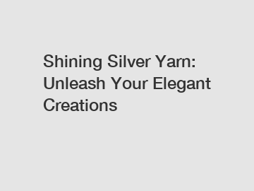 Shining Silver Yarn: Unleash Your Elegant Creations