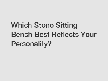 Which Stone Sitting Bench Best Reflects Your Personality?