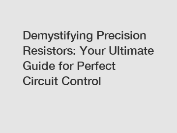 Demystifying Precision Resistors: Your Ultimate Guide for Perfect Circuit Control
