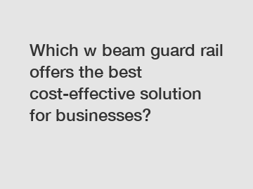 Which w beam guard rail offers the best cost-effective solution for businesses?