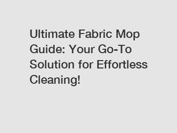 Ultimate Fabric Mop Guide: Your Go-To Solution for Effortless Cleaning!